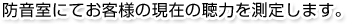 防音室にてお客様の現在の聴力を測定します。