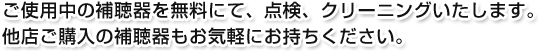 ご使用中の補聴器を無料にて、点検、クリーニングいたします。他店ご購入の補聴器もお気軽にお持ちください。