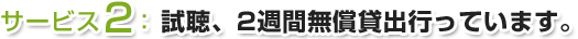 サービス2：試聴、2週間無償貸出行っています。